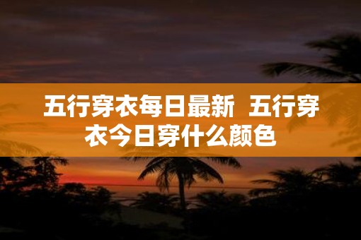 五行穿衣每日最新  五行穿衣今日穿什么颜色