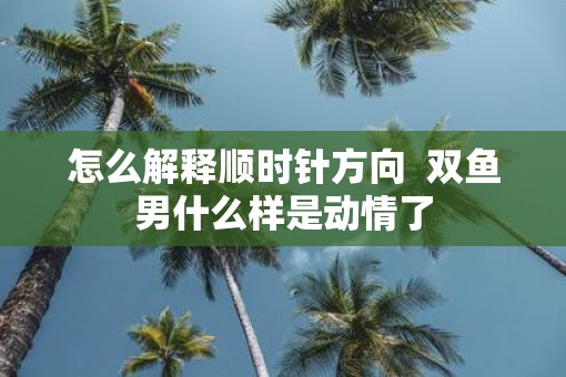 怎么解释顺时针方向  双鱼男什么样是动情了