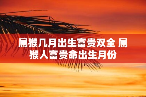 属猴几月出生富贵双全 属猴人富贵命出生月份