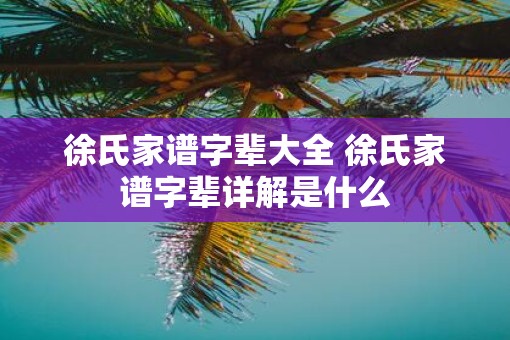 徐氏家谱字辈大全 徐氏家谱字辈详解是什么