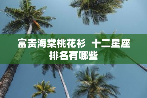 富贵海棠桃花衫  十二星座排名有哪些