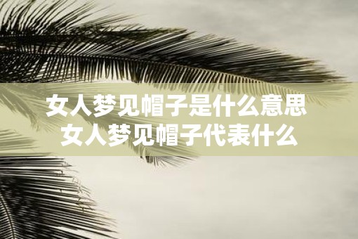 女人梦见帽子是什么意思 女人梦见帽子代表什么