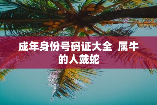 成年身份号码证大全  属牛的人戴蛇