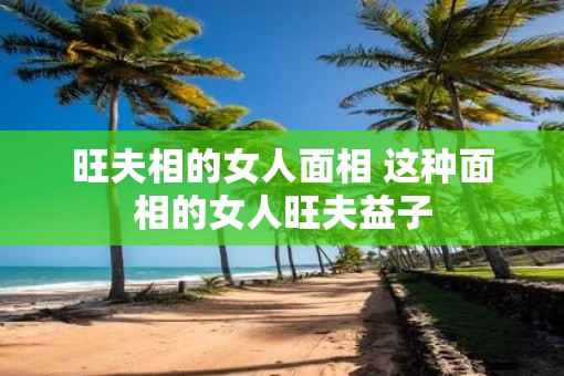 旺夫相的女人面相 这种面相的女人旺夫益子