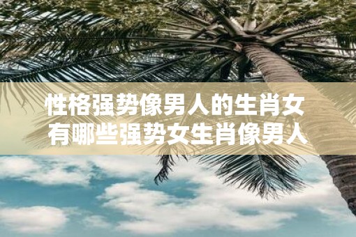 性格强势像男人的生肖女 有哪些强势女生肖像男人