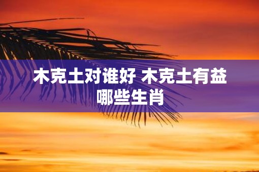 木克土对谁好 木克土有益哪些生肖