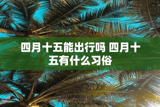 四月十五能出行吗 四月十五有什么习俗
