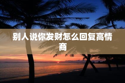 别人说你发财怎么回复高情商
