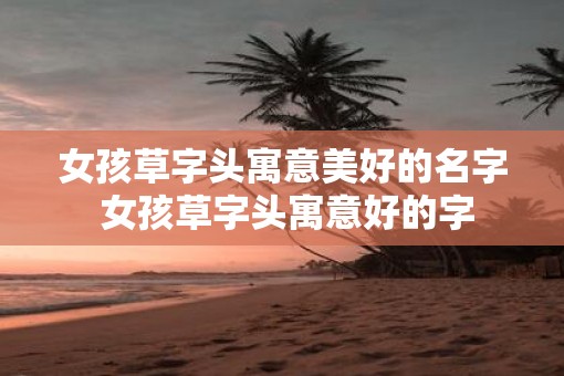 女孩草字头寓意美好的名字 女孩草字头寓意好的字