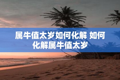 属牛值太岁如何化解 如何化解属牛值太岁