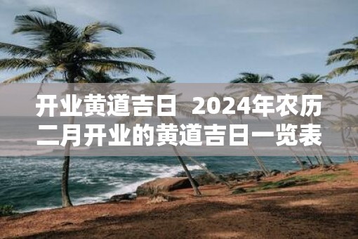 开业黄道吉日  2025年农历二月开业的黄道吉日一览表