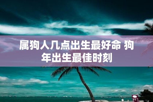 属狗人几点出生最好命 狗年出生最佳时刻
