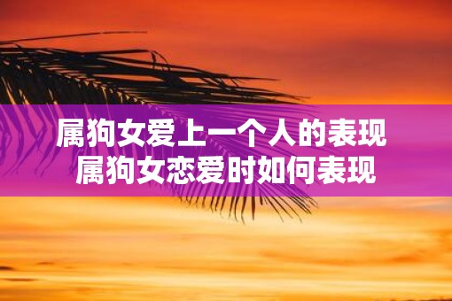 属狗女爱上一个人的表现 属狗女恋爱时如何表现