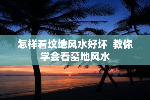 怎样看坟地风水好坏  教你学会看墓地风水