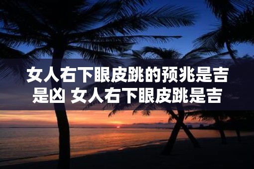 女人右下眼皮跳的预兆是吉是凶 女人右下眼皮跳是吉兆还是凶兆