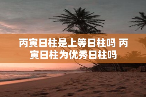 丙寅日柱是上等日柱吗 丙寅日柱为优秀日柱吗