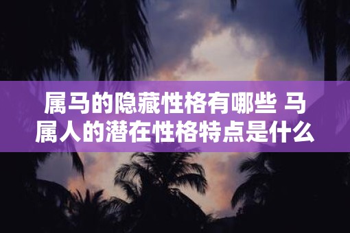 属马的隐藏性格有哪些 马属人的潜在性格特点是什么