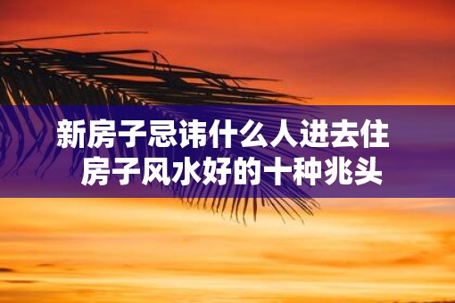 新房子忌讳什么人进去住  房子风水好的十种兆头