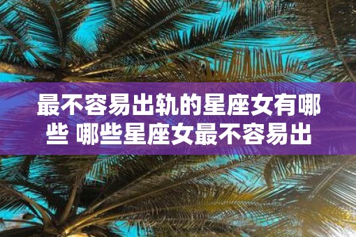 最不容易出轨的星座女有哪些 哪些星座女最不容易出轨
