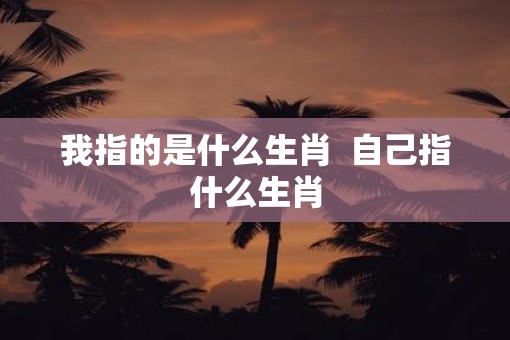 我指的是什么生肖  自己指什么生肖