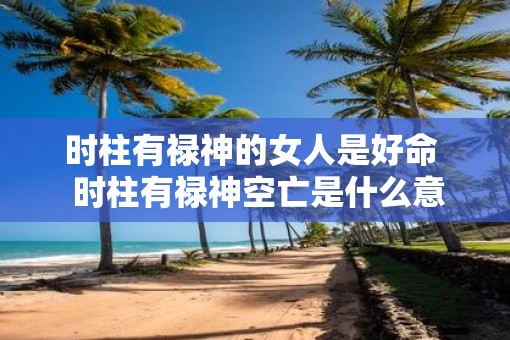 时柱有禄神的女人是好命  时柱有禄神空亡是什么意思
