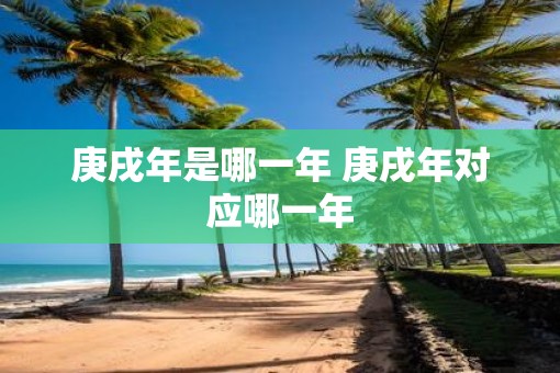 庚戌年是哪一年 庚戌年对应哪一年