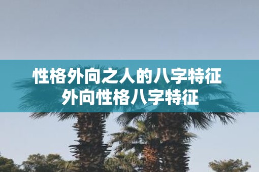 性格外向之人的八字特征 外向性格八字特征