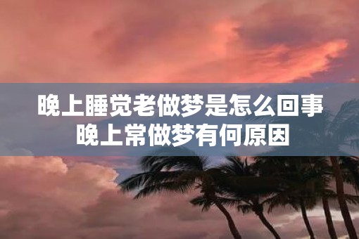 晚上睡觉老做梦是怎么回事 晚上常做梦有何原因 晚上睡觉老做梦是怎么回事 晚上常做梦有何原因