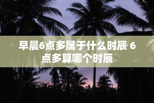 早晨6点多属于什么时辰 6点多算哪个时辰