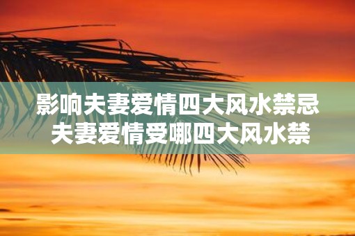 影响夫妻爱情四大风水禁忌 夫妻爱情受哪四大风水禁忌影响