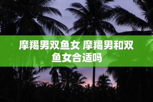 摩羯男双鱼女 摩羯男和双鱼女合适吗
