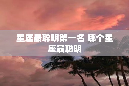星座最聪明第一名 哪个星座最聪明