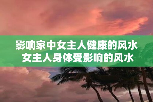 影响家中女主人健康的风水 女主人身体受影响的风水