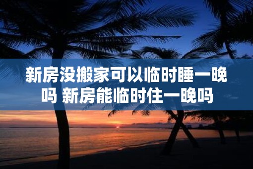 新房没搬家可以临时睡一晚吗 新房能临时住一晚吗