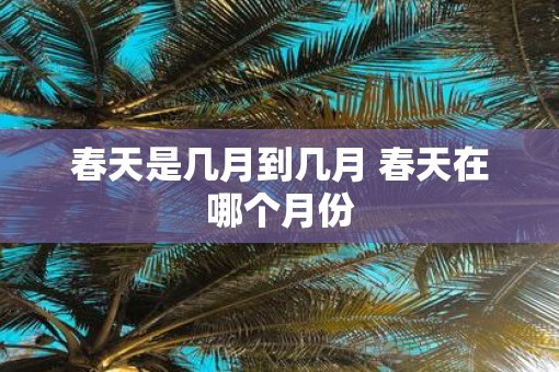 春天是几月到几月 春天在哪个月份