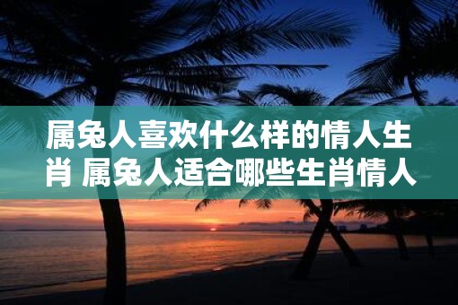 属兔人喜欢什么样的情人生肖 属兔人适合哪些生肖情人