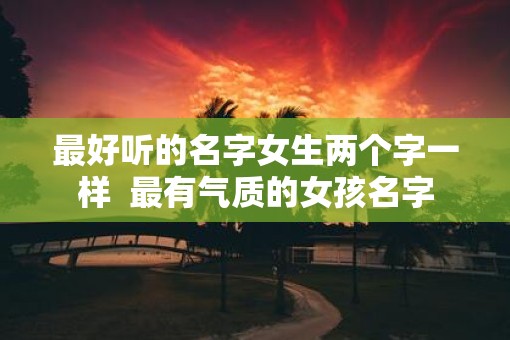 最好听的名字女生两个字一样  最有气质的女孩名字