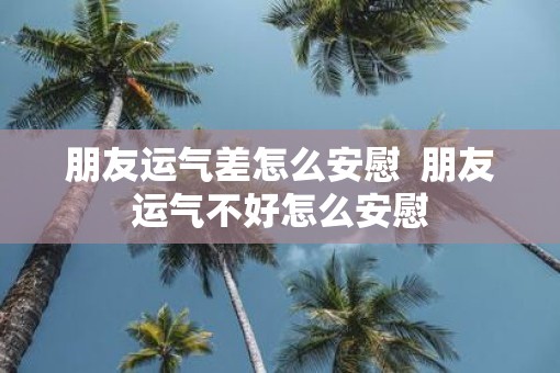 朋友运气差怎么安慰  朋友运气不好怎么安慰