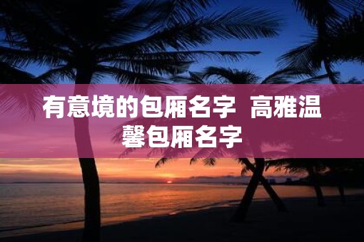 有意境的包厢名字  高雅温馨包厢名字