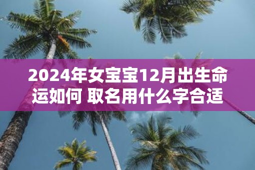 2025年女宝宝12月出生命运如何 取名用什么字合适