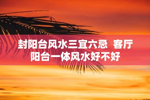 封阳台风水三宜六忌  客厅阳台一体风水好不好
