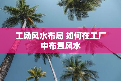 工场风水布局 如何在工厂中布置风水