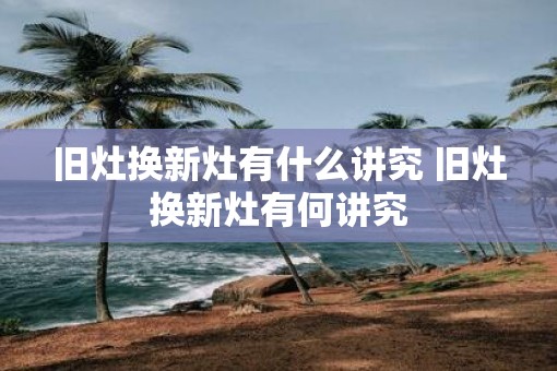 旧灶换新灶有什么讲究 旧灶换新灶有何讲究