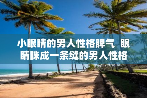 小眼睛的男人性格脾气  眼睛眯成一条缝的男人性格