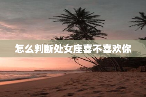怎么判断处女座喜不喜欢你