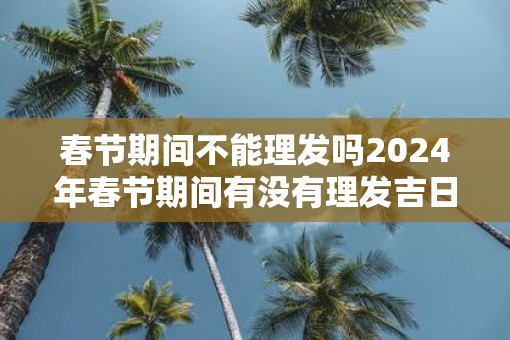 春节期间不能理发吗2025年春节期间有没有理发吉日