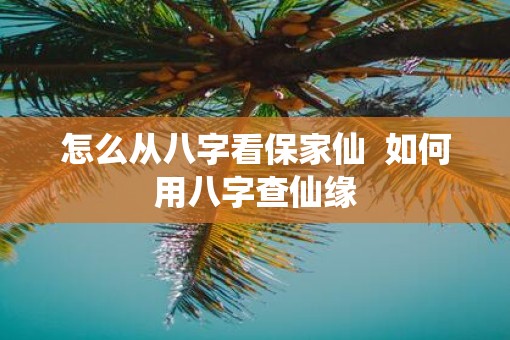 怎么从八字看保家仙  如何用八字查仙缘