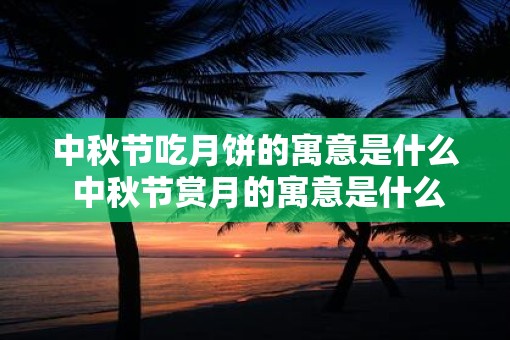 中秋节吃月饼的寓意是什么 中秋节赏月的寓意是什么