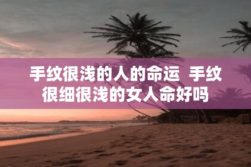 手纹很浅的人的命运  手纹很细很浅的女人命好吗