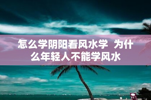 怎么学阴阳看风水学  为什么年轻人不能学风水